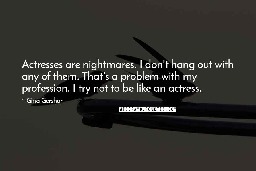 Gina Gershon Quotes: Actresses are nightmares. I don't hang out with any of them. That's a problem with my profession. I try not to be like an actress.