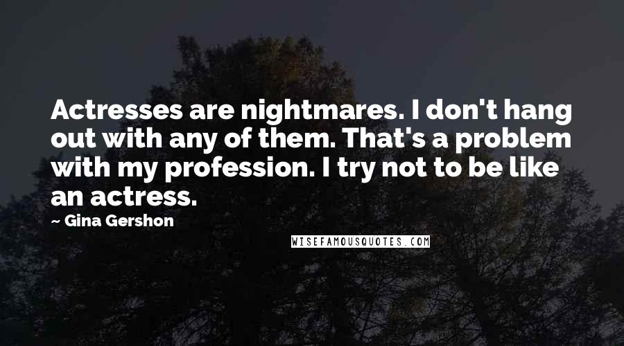 Gina Gershon Quotes: Actresses are nightmares. I don't hang out with any of them. That's a problem with my profession. I try not to be like an actress.