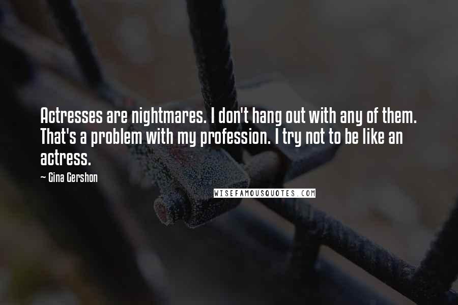 Gina Gershon Quotes: Actresses are nightmares. I don't hang out with any of them. That's a problem with my profession. I try not to be like an actress.
