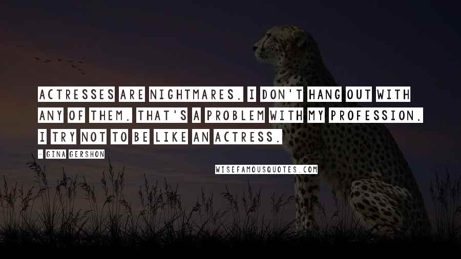 Gina Gershon Quotes: Actresses are nightmares. I don't hang out with any of them. That's a problem with my profession. I try not to be like an actress.