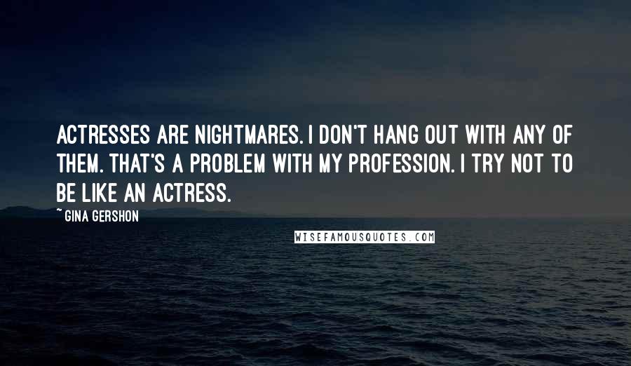 Gina Gershon Quotes: Actresses are nightmares. I don't hang out with any of them. That's a problem with my profession. I try not to be like an actress.
