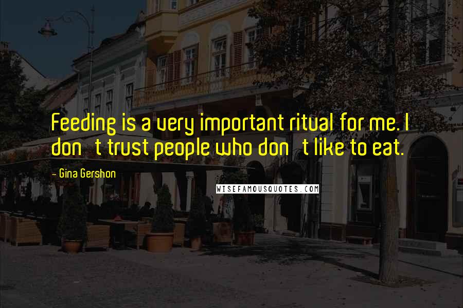 Gina Gershon Quotes: Feeding is a very important ritual for me. I don't trust people who don't like to eat.