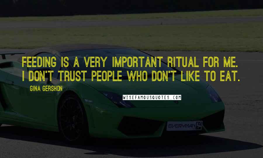 Gina Gershon Quotes: Feeding is a very important ritual for me. I don't trust people who don't like to eat.