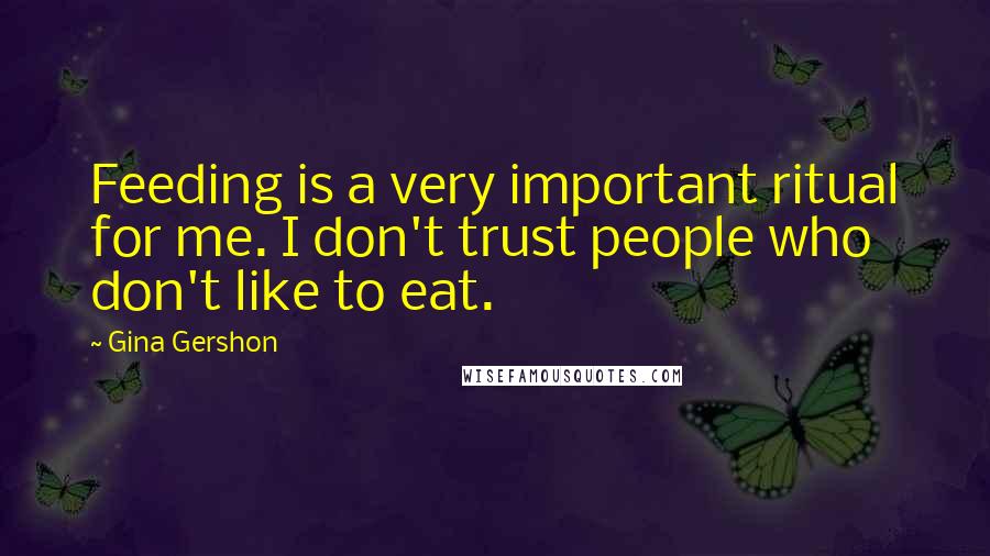 Gina Gershon Quotes: Feeding is a very important ritual for me. I don't trust people who don't like to eat.