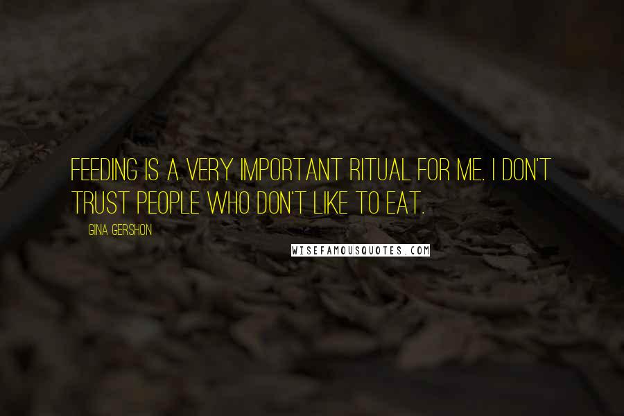 Gina Gershon Quotes: Feeding is a very important ritual for me. I don't trust people who don't like to eat.