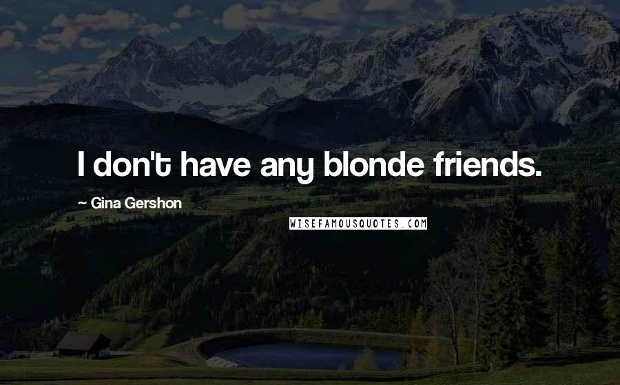 Gina Gershon Quotes: I don't have any blonde friends.