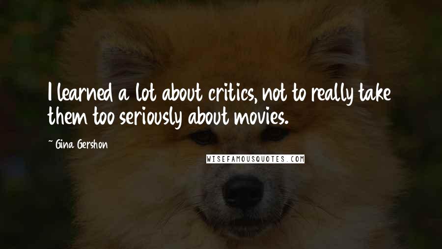 Gina Gershon Quotes: I learned a lot about critics, not to really take them too seriously about movies.