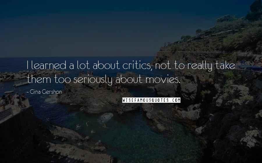 Gina Gershon Quotes: I learned a lot about critics, not to really take them too seriously about movies.