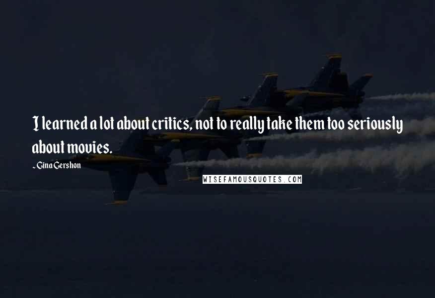 Gina Gershon Quotes: I learned a lot about critics, not to really take them too seriously about movies.