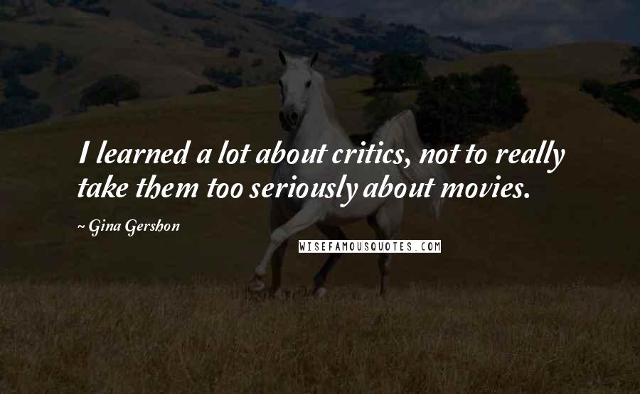 Gina Gershon Quotes: I learned a lot about critics, not to really take them too seriously about movies.