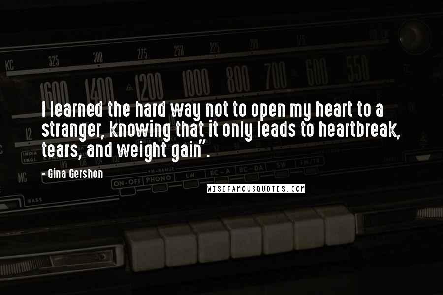 Gina Gershon Quotes: I learned the hard way not to open my heart to a stranger, knowing that it only leads to heartbreak, tears, and weight gain".