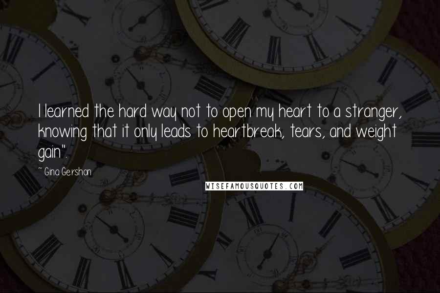 Gina Gershon Quotes: I learned the hard way not to open my heart to a stranger, knowing that it only leads to heartbreak, tears, and weight gain".