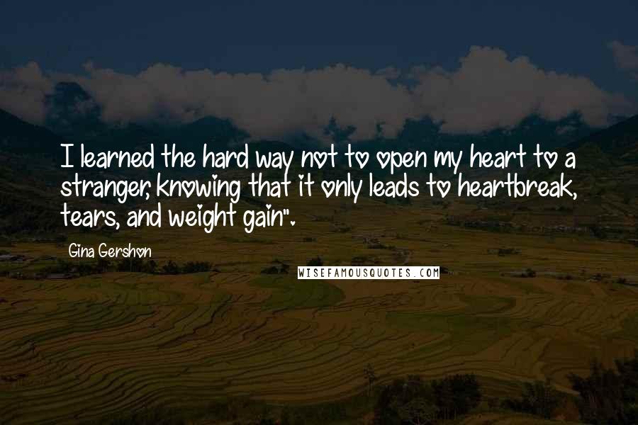 Gina Gershon Quotes: I learned the hard way not to open my heart to a stranger, knowing that it only leads to heartbreak, tears, and weight gain".