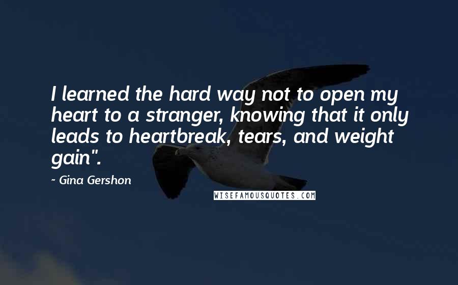 Gina Gershon Quotes: I learned the hard way not to open my heart to a stranger, knowing that it only leads to heartbreak, tears, and weight gain".