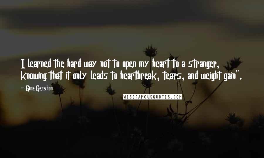 Gina Gershon Quotes: I learned the hard way not to open my heart to a stranger, knowing that it only leads to heartbreak, tears, and weight gain".