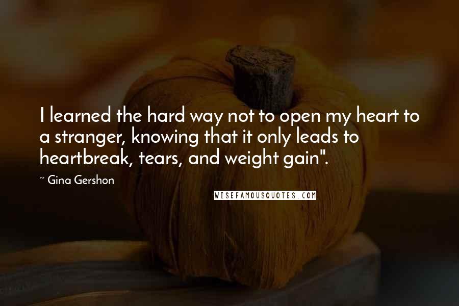 Gina Gershon Quotes: I learned the hard way not to open my heart to a stranger, knowing that it only leads to heartbreak, tears, and weight gain".