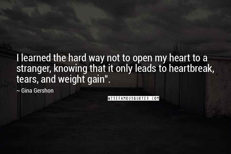 Gina Gershon Quotes: I learned the hard way not to open my heart to a stranger, knowing that it only leads to heartbreak, tears, and weight gain".