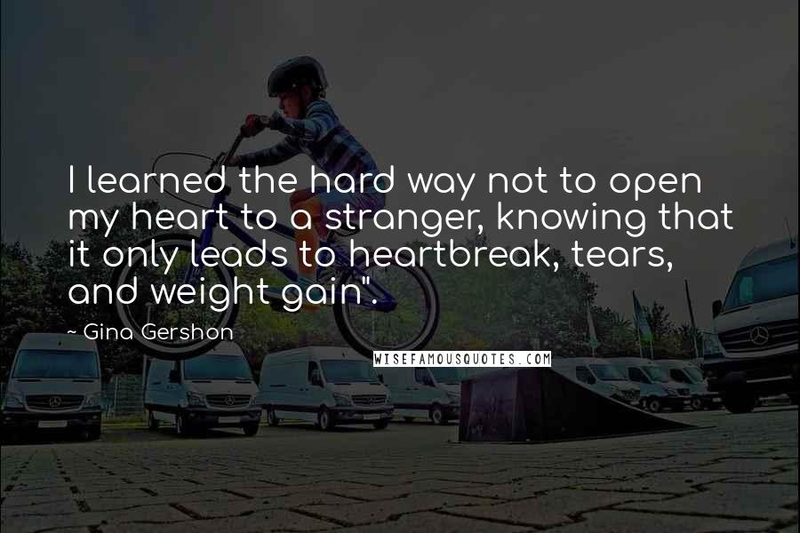 Gina Gershon Quotes: I learned the hard way not to open my heart to a stranger, knowing that it only leads to heartbreak, tears, and weight gain".