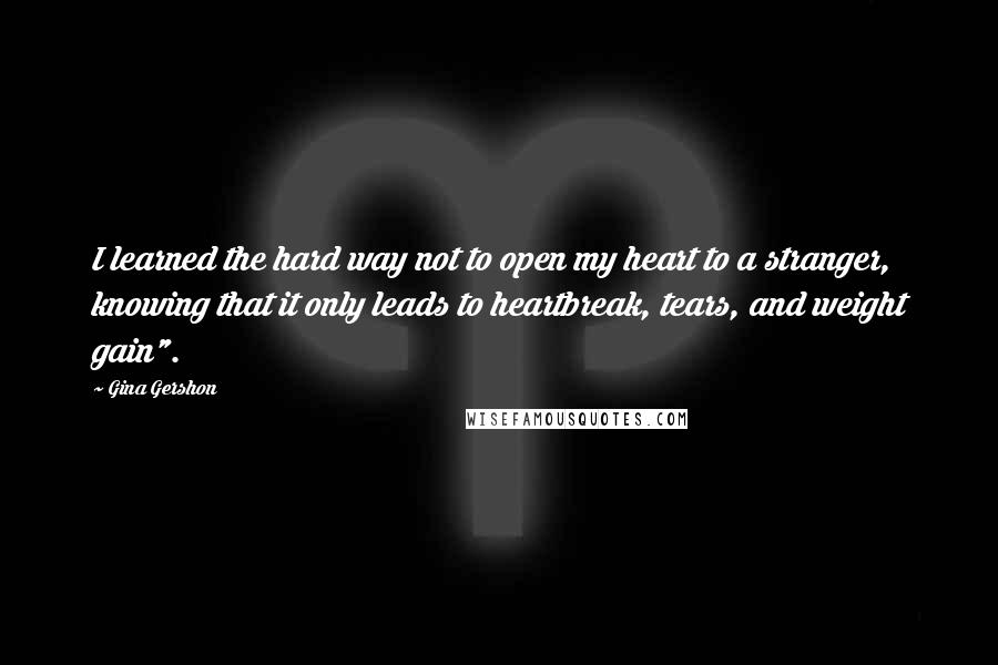 Gina Gershon Quotes: I learned the hard way not to open my heart to a stranger, knowing that it only leads to heartbreak, tears, and weight gain".