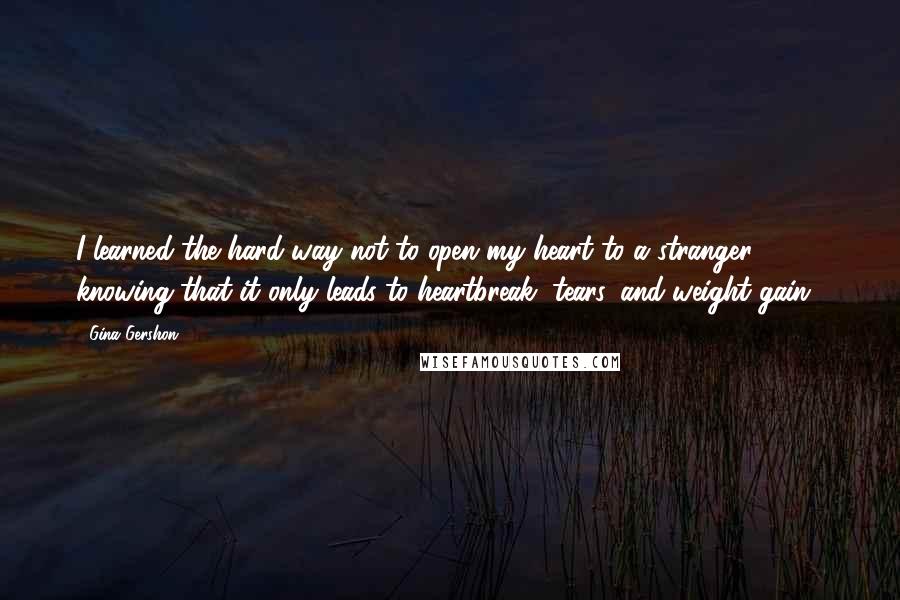 Gina Gershon Quotes: I learned the hard way not to open my heart to a stranger, knowing that it only leads to heartbreak, tears, and weight gain".