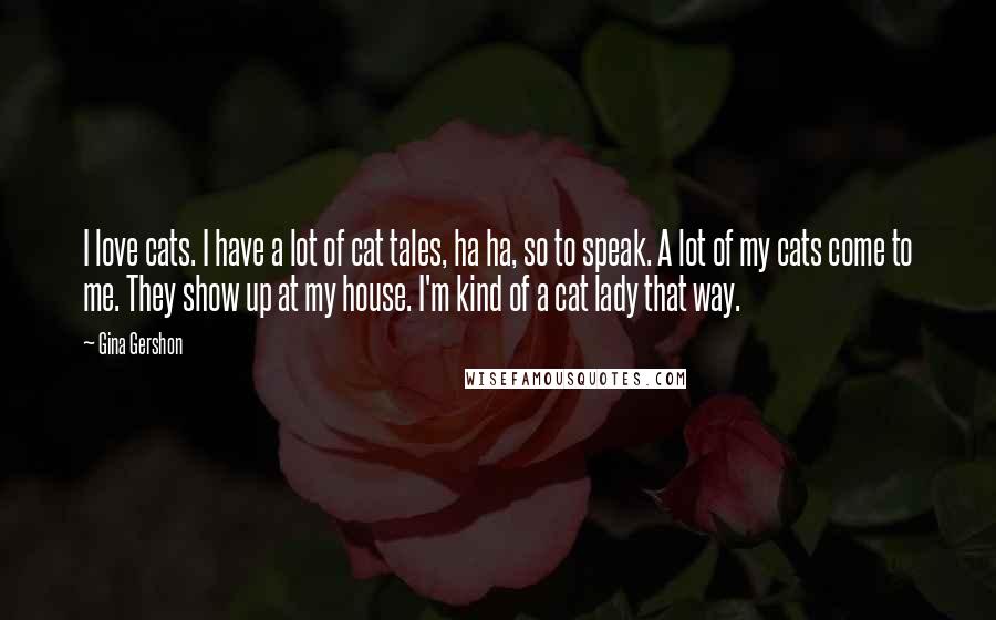 Gina Gershon Quotes: I love cats. I have a lot of cat tales, ha ha, so to speak. A lot of my cats come to me. They show up at my house. I'm kind of a cat lady that way.