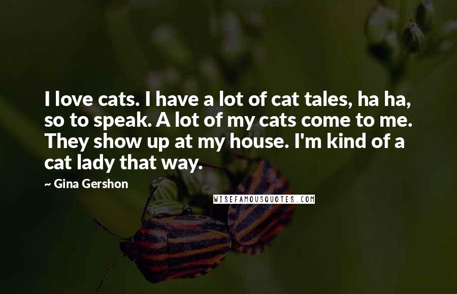 Gina Gershon Quotes: I love cats. I have a lot of cat tales, ha ha, so to speak. A lot of my cats come to me. They show up at my house. I'm kind of a cat lady that way.