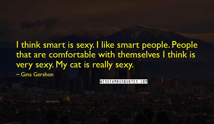 Gina Gershon Quotes: I think smart is sexy. I like smart people. People that are comfortable with themselves I think is very sexy. My cat is really sexy.