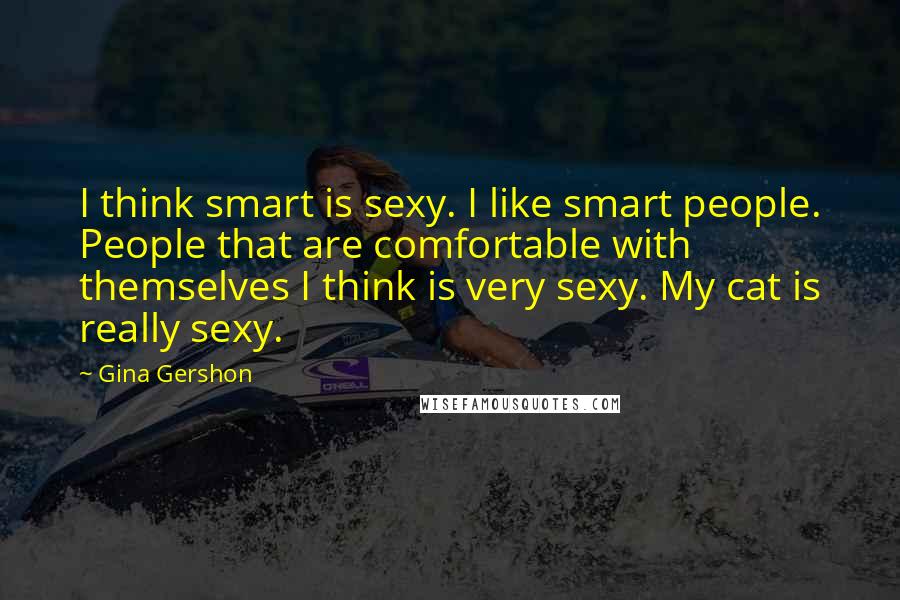 Gina Gershon Quotes: I think smart is sexy. I like smart people. People that are comfortable with themselves I think is very sexy. My cat is really sexy.