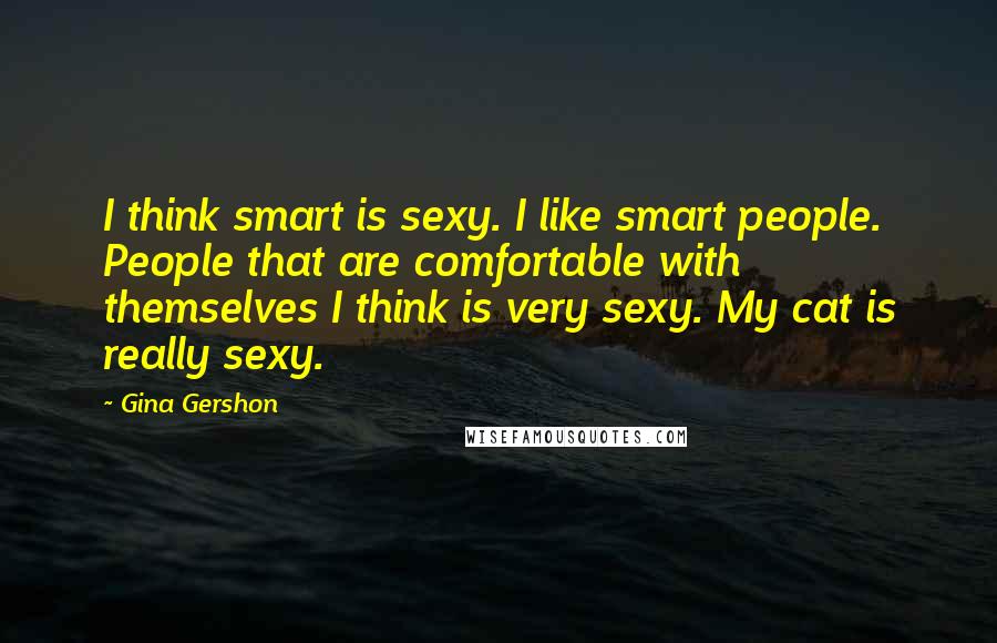 Gina Gershon Quotes: I think smart is sexy. I like smart people. People that are comfortable with themselves I think is very sexy. My cat is really sexy.