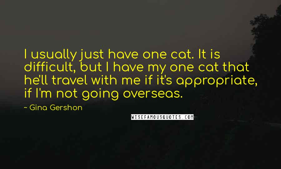 Gina Gershon Quotes: I usually just have one cat. It is difficult, but I have my one cat that he'll travel with me if it's appropriate, if I'm not going overseas.