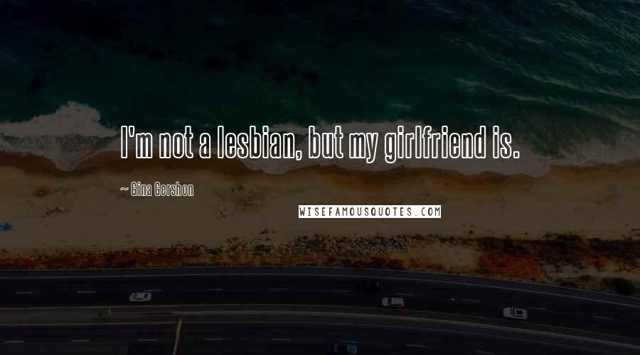 Gina Gershon Quotes: I'm not a lesbian, but my girlfriend is.