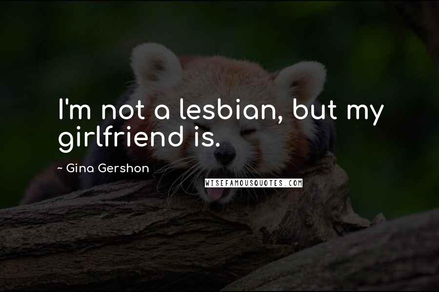 Gina Gershon Quotes: I'm not a lesbian, but my girlfriend is.