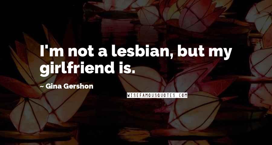 Gina Gershon Quotes: I'm not a lesbian, but my girlfriend is.