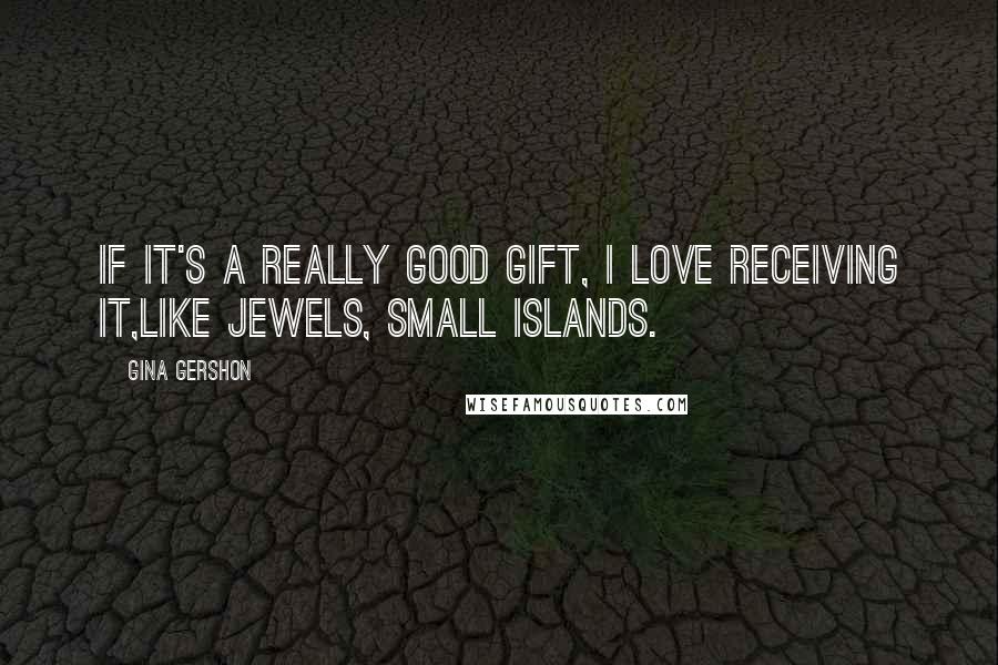 Gina Gershon Quotes: If it's a really good gift, I love receiving it,like jewels, small islands.