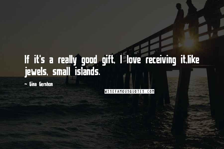 Gina Gershon Quotes: If it's a really good gift, I love receiving it,like jewels, small islands.