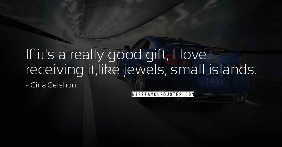 Gina Gershon Quotes: If it's a really good gift, I love receiving it,like jewels, small islands.