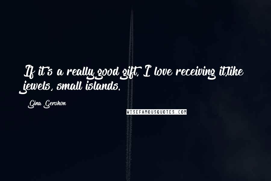 Gina Gershon Quotes: If it's a really good gift, I love receiving it,like jewels, small islands.