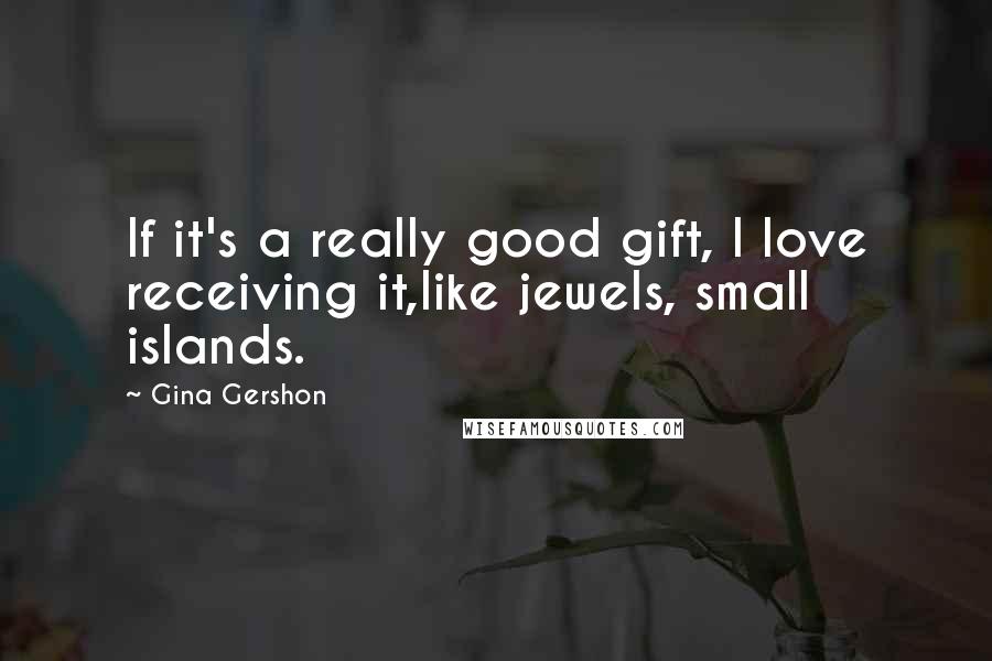 Gina Gershon Quotes: If it's a really good gift, I love receiving it,like jewels, small islands.