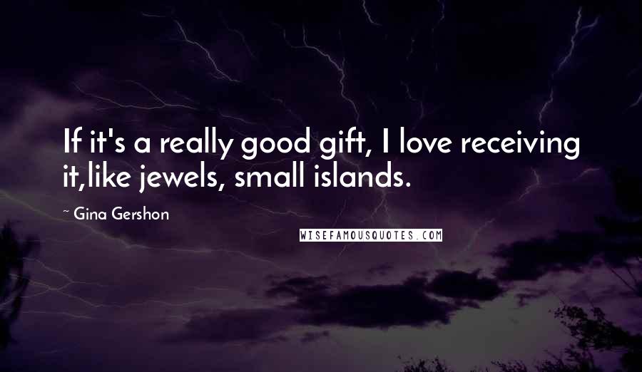 Gina Gershon Quotes: If it's a really good gift, I love receiving it,like jewels, small islands.