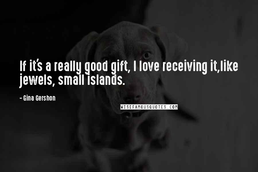 Gina Gershon Quotes: If it's a really good gift, I love receiving it,like jewels, small islands.