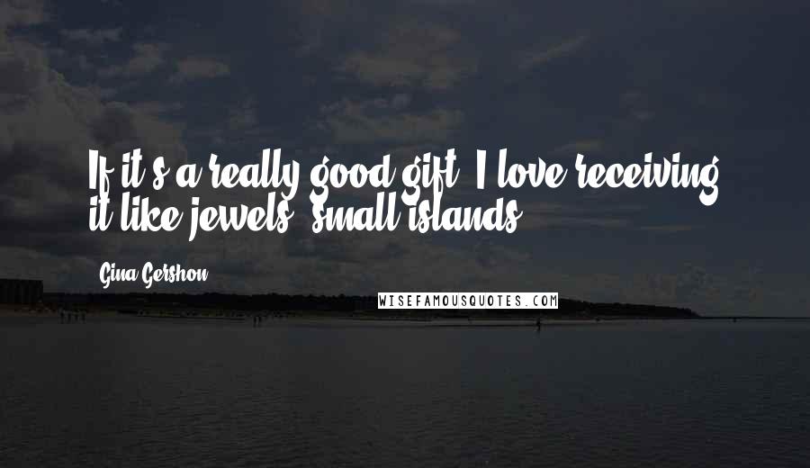 Gina Gershon Quotes: If it's a really good gift, I love receiving it,like jewels, small islands.