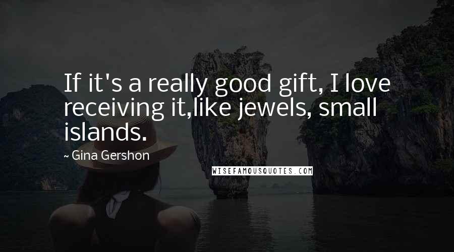 Gina Gershon Quotes: If it's a really good gift, I love receiving it,like jewels, small islands.