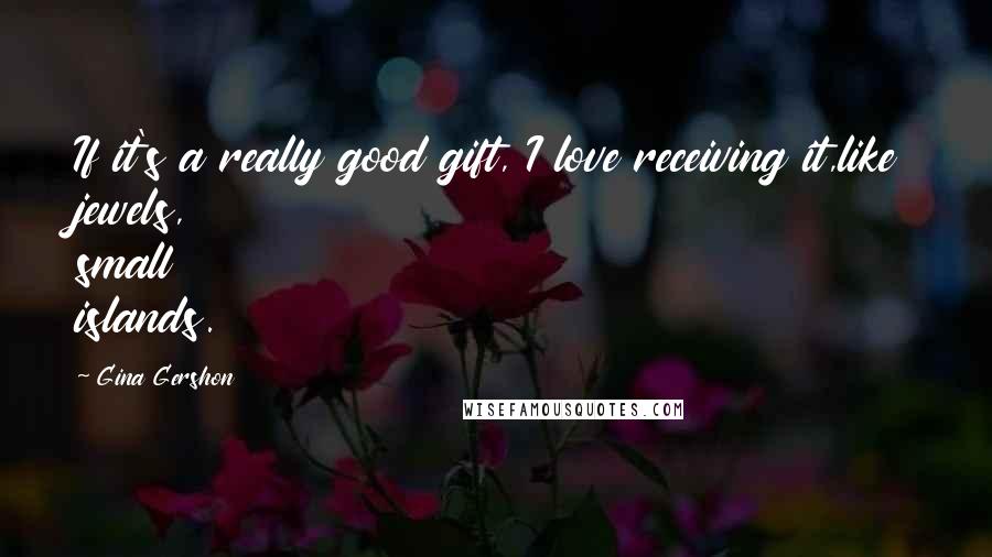 Gina Gershon Quotes: If it's a really good gift, I love receiving it,like jewels, small islands.