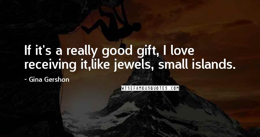 Gina Gershon Quotes: If it's a really good gift, I love receiving it,like jewels, small islands.