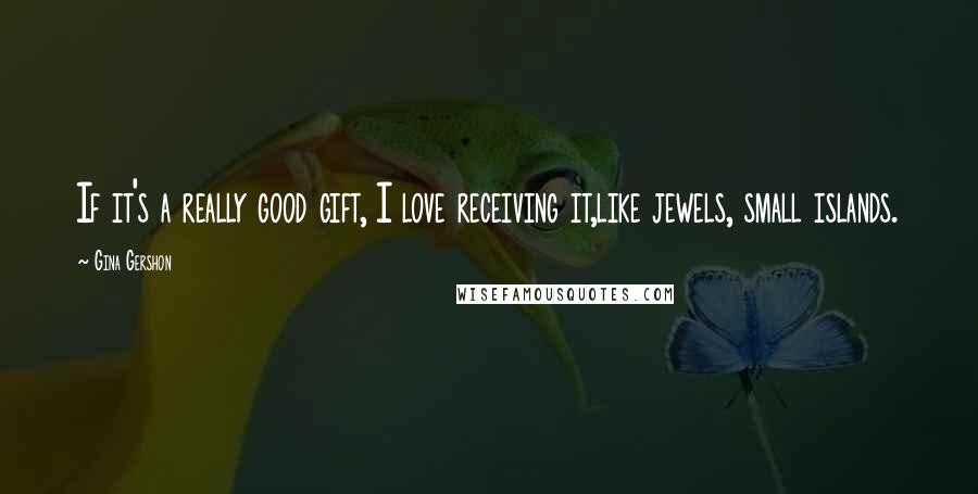 Gina Gershon Quotes: If it's a really good gift, I love receiving it,like jewels, small islands.