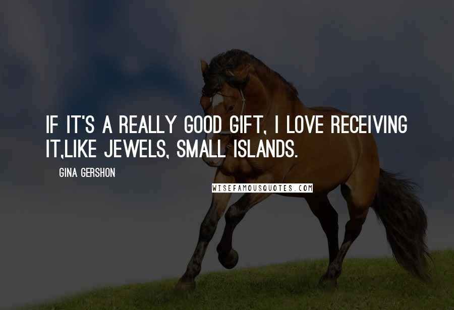 Gina Gershon Quotes: If it's a really good gift, I love receiving it,like jewels, small islands.