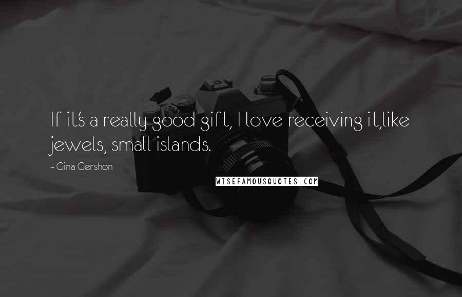 Gina Gershon Quotes: If it's a really good gift, I love receiving it,like jewels, small islands.