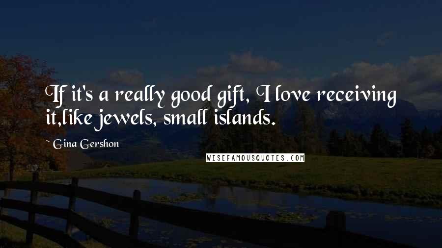 Gina Gershon Quotes: If it's a really good gift, I love receiving it,like jewels, small islands.