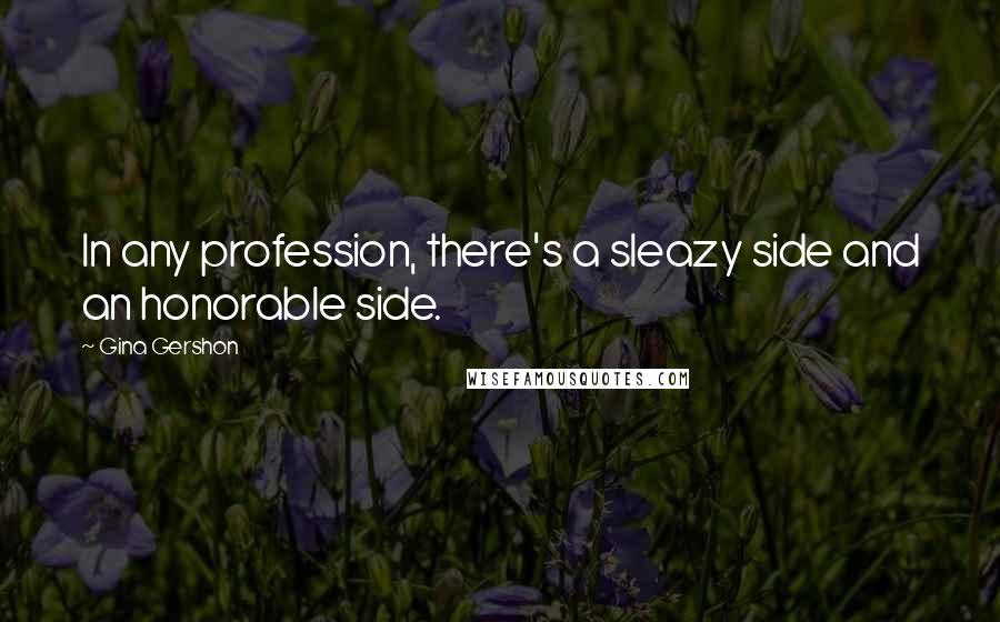 Gina Gershon Quotes: In any profession, there's a sleazy side and an honorable side.