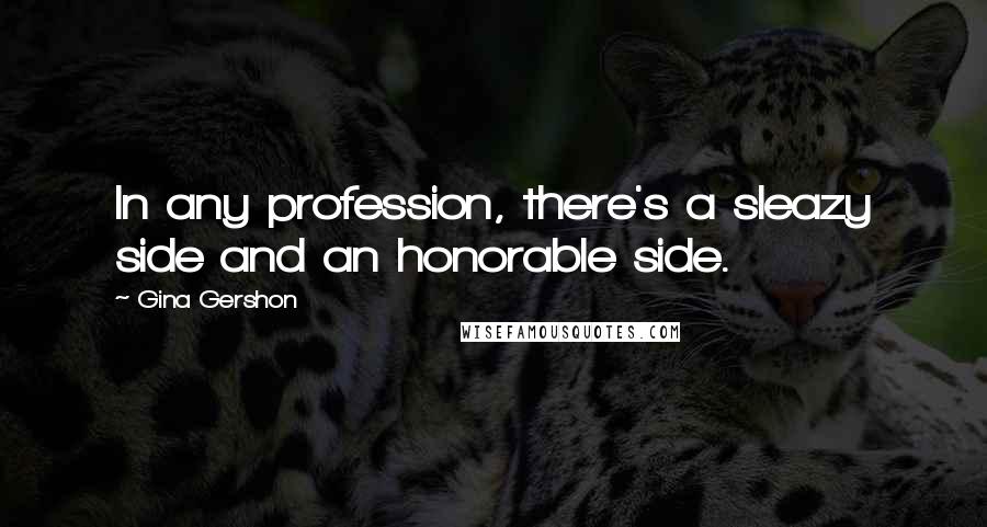 Gina Gershon Quotes: In any profession, there's a sleazy side and an honorable side.